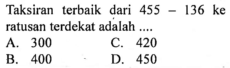 Taksiran terbaik dari  455-136  ke ratusan terdekat adalah ....
A. 300
C. 420
B. 400
D. 450