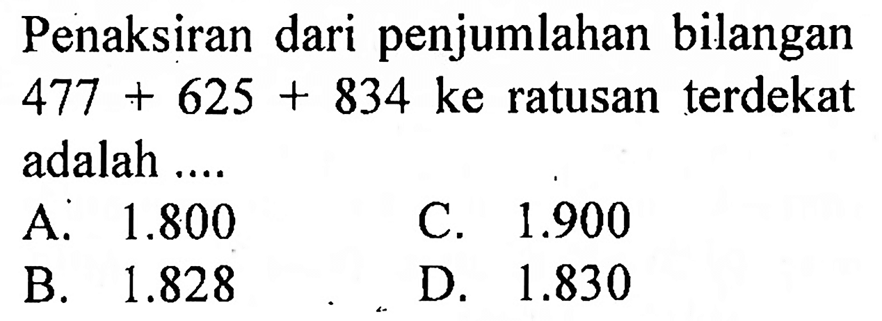 Penaksiran dari penjumlahan bilangan  477+625+834  ke ratusan terdekat adalah ....
A.  1.800 
C.  1.900 
B.  1.828 
D.  1.830 