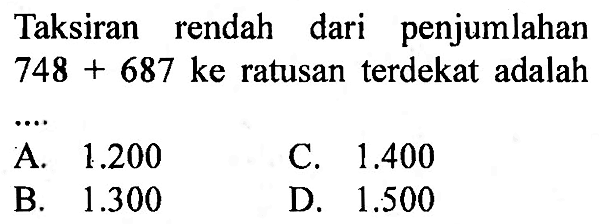 Taksiran rendah dari penjumlahan  748+687  ke ratusan terdekat adalah
A.  1.200 
C.  1.400 
B.  1.300 
D.  1.500 