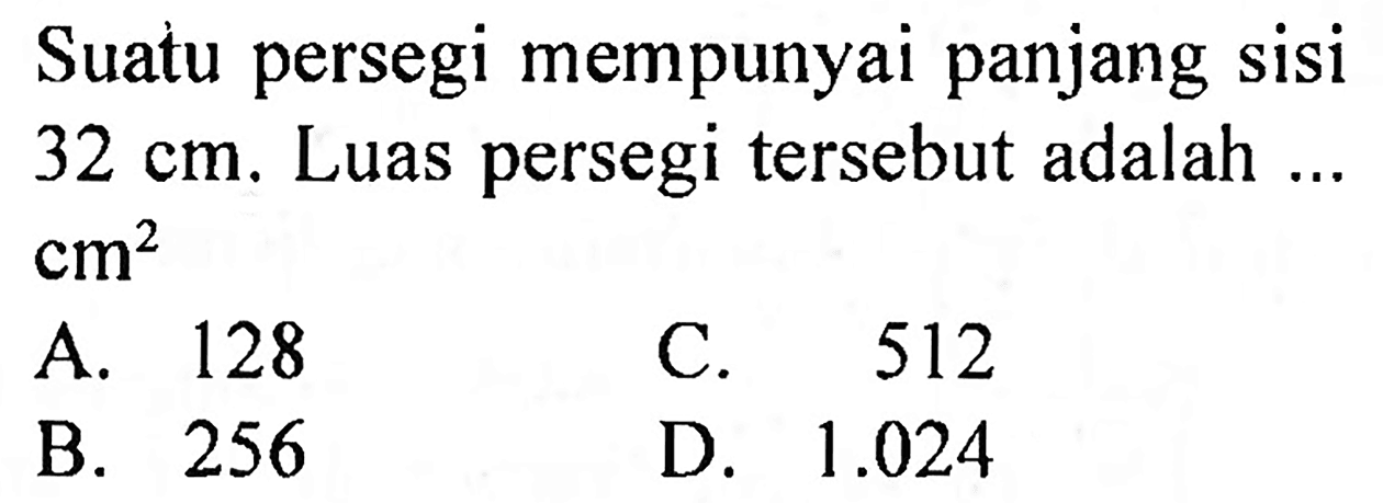 Suatu persegi mempunyai panjang sisi  32 cm . Luas persegi tersebut adalah ...  cm^(2) 
A. 128
C. 512
B. 256
D.  1.024 