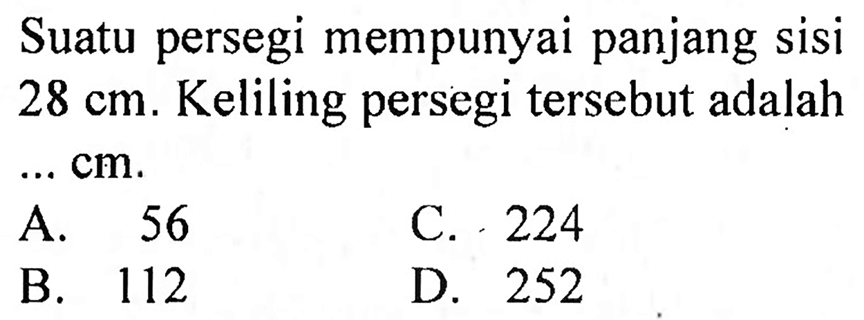 Suatu persegi mempunyai panjang sisi  28 cm . Keliling persegi tersebut adalah  ... cm .
A. 56
C. 224
B. 112
D. 252