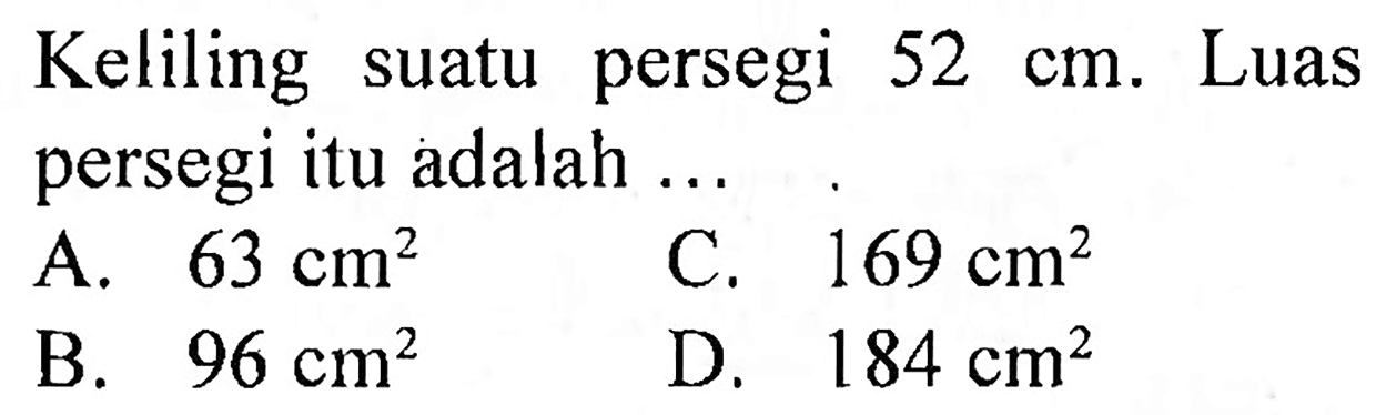 Keliling suatu persegi  52 cm . Luas persegi itu adalah ...
A.  63 cm^(2) 
C.  169 cm^(2) 
B.  96 cm^(2) 
D.  184 cm^(2) 