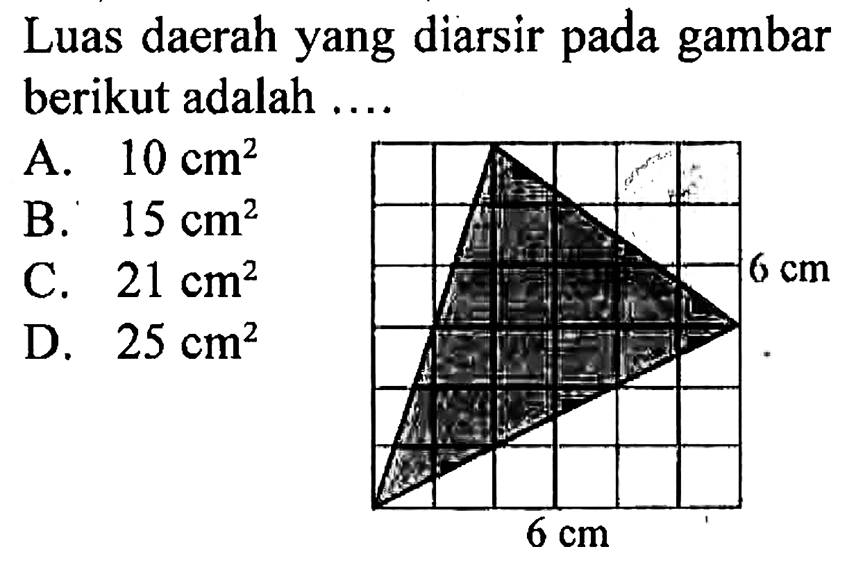 Luas daerah yang diarsir pada gambar berikut adalah ....
A.  10 cm^(2) 
B.  15 cm^(2) 
C.  21 cm^(2) 
D.  25 cm^(2) 
6 cm 
6 cm 