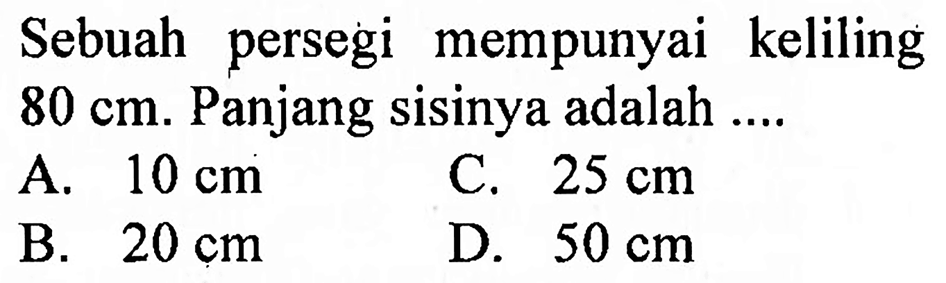 Sebuah persegi mempunyai keliling  80 cm . Panjang sisinya adalah ....
A.  10 cm 
C.  25 cm 
B.  20 cm 
D.  50 cm 