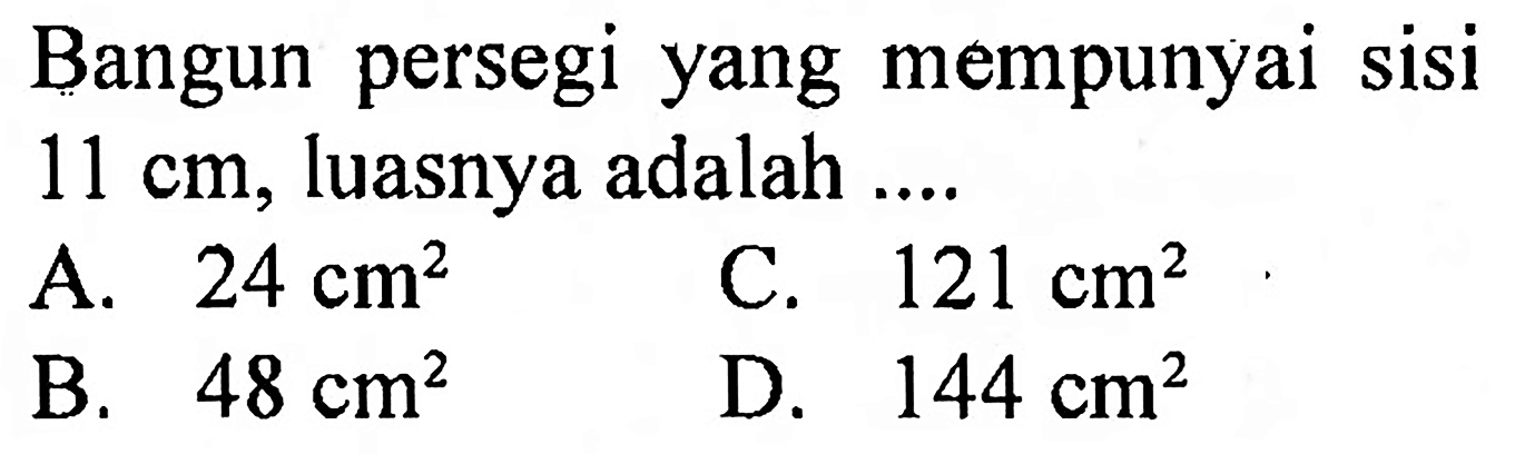 Bangun persegi yang mempunyai sisi  11 cm , luasnya adalah ....
A.  24 cm^(2) 
C.  121 cm^(2) 
B.  48 cm^(2) 
D.  144 cm^(2) 