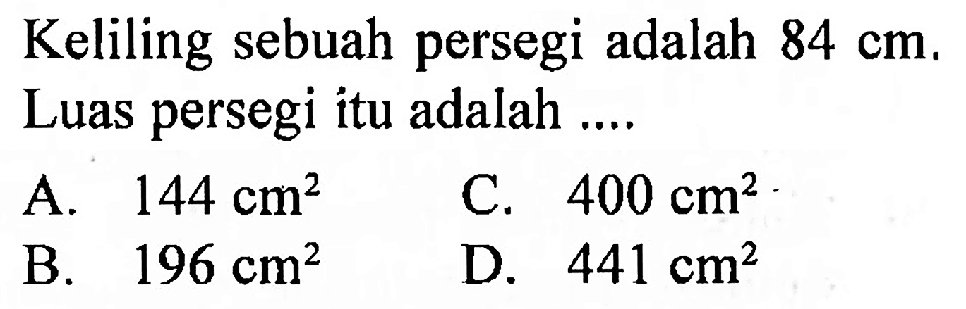 Keliling sebuah persegi adalah  84 cm . Luas persegi itu adalah ....
A.   144 cm^(2) 
C.  400 cm^(2) 
B.  196 cm^(2) 
D.  441 cm^(2) 