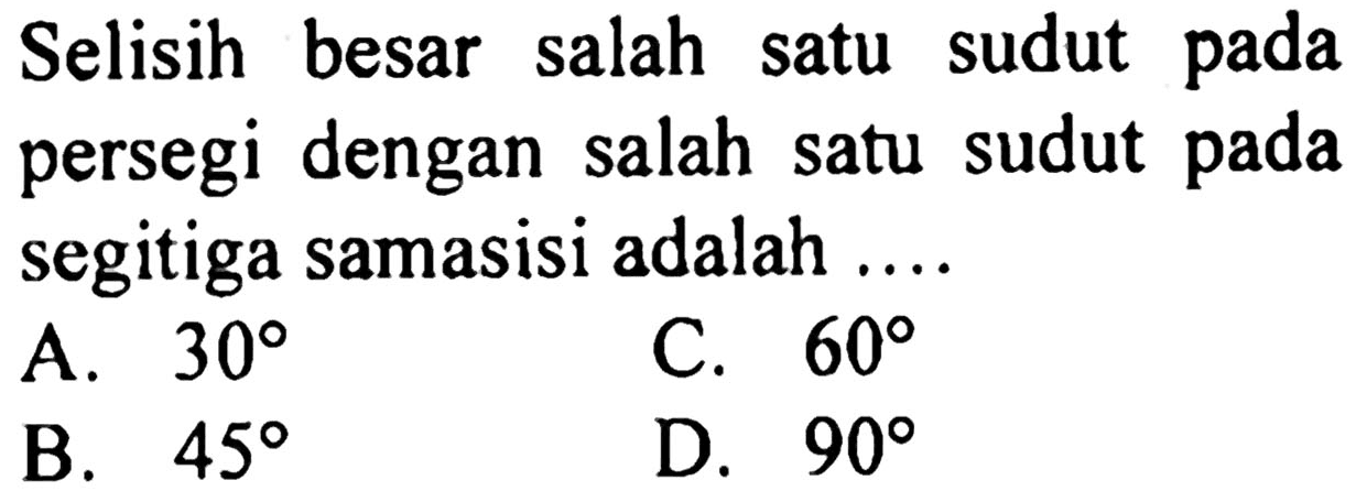 Selisih besar salah satu sudut pada persegi dengan salah satu sudut pada segitiga samasisi adalah ....
A.  30 
C.  60 
B.  45 
D.  90 