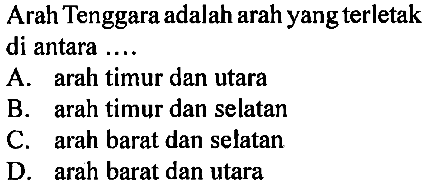 Arah Tenggara adalah arah yang terletak di antara ....
A. arah timur dan utara
B. arah timur dan selatan
C. arah barat dan selatan
D. arah barat dan utara