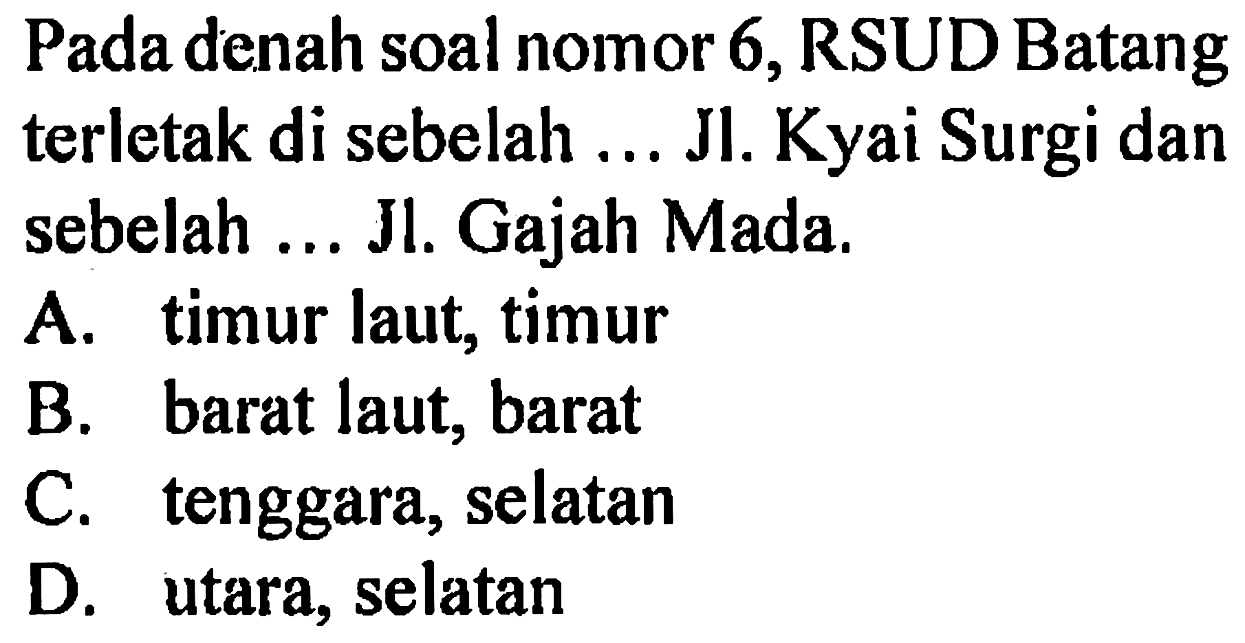 Pada denah soal nomor 6, RSUD Batang terletak di sebelah ... Jl. Kyai Surgi dan sebelah ... Jl. Gajah Mada.
A. timur laut, timur
B. barat laut, barat
C. tenggara, selatan
D. utara, selatan