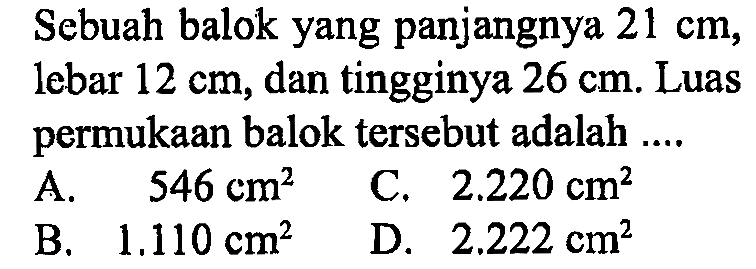 Sebuah balok yang panjangnya  21 cm, lebar  12 cm, dan tingginya  26 cm. Luas permukaan balok tersebut adalah ....
