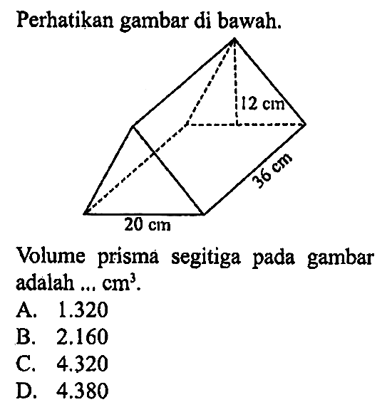 Perhatikan gambar di bawah. 12 cm 36 cm 20 cm
Volume prisma segitiga pada gambar adalah ... cm^3.
A. 1.320 B. 2.160 C. 4.320 D. 4.380