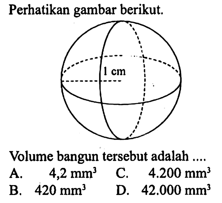 Perhatikan gambar berikut.
1 cm 
Volume bangun tersebut adalah ....
A.   4,2 mm^3 
C.   4.200 mm^3 
B.  420 mm^3 
D.  42.000 mm^3 