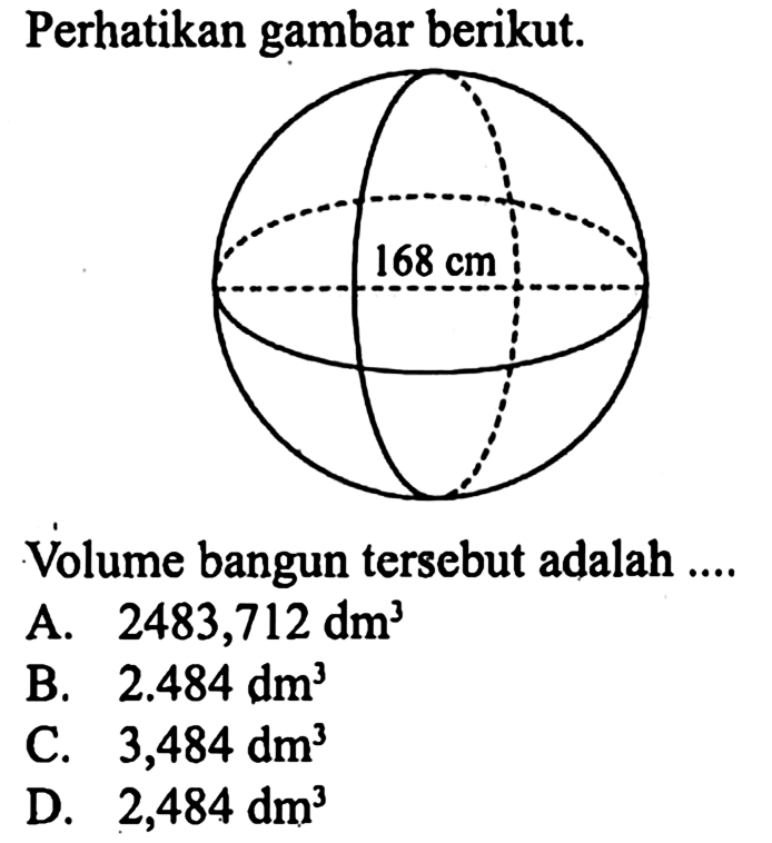 Perhatikan gambar berikut. 168 cm Volume bangun tersebut adalah ....
A. 2483,712 dm^3 B. 2.484 dm^3 C. 3,484 dm^3 D. 2,484 dm^3