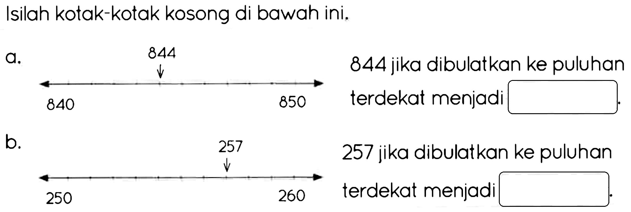 Isilah kotak-kotak kosong di bawah ini.
a. 844


 stackrel{850)/(longright->) 844  { jika dibulatkan ke puluhan )   { terdekat menjadi ) 
b.