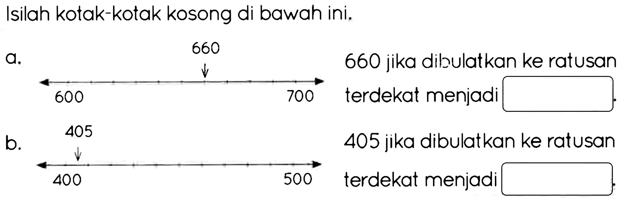 Isilah kotak-kotak kosong di bawah ini.
a.
b.
 stackrel{down->)/(down->)  405  { jika dibulatkan ke ratusan )  400  500   { terdekat menjadi ) 