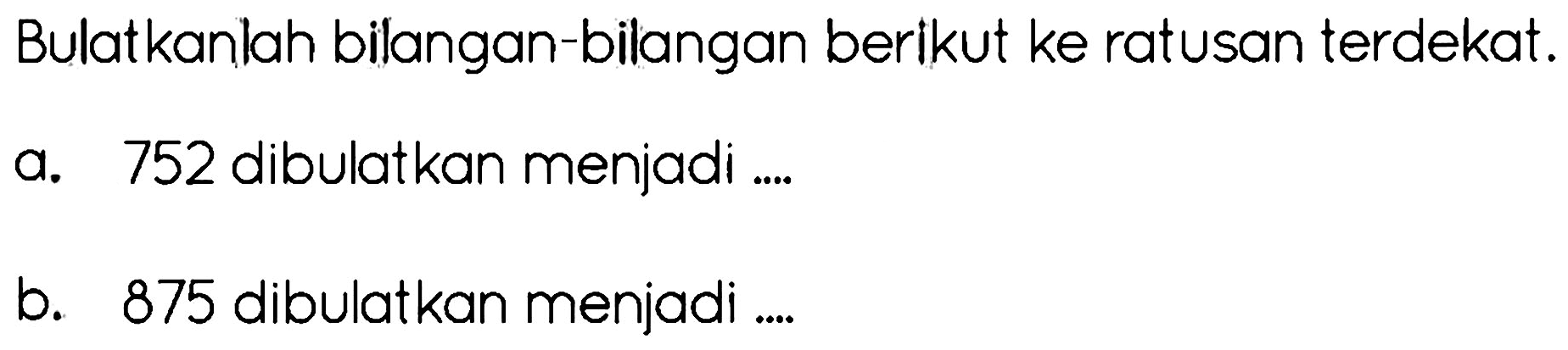 Bulatkanlah bilangan-bilangan berikut ke ratusan terdekat.
a. 752 dibulatkan menjadi ....
b. 875 dibulatkan menjadi ....