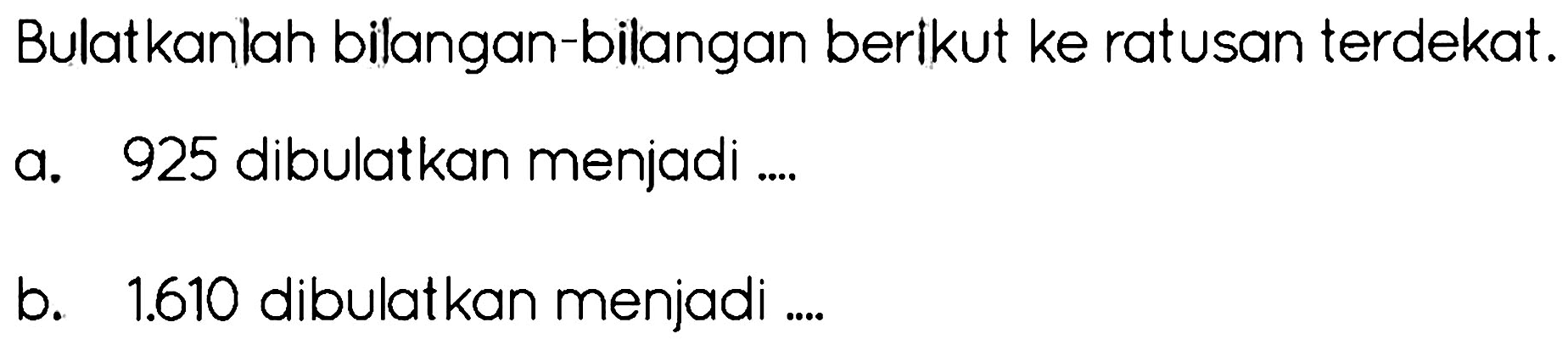 Bulatkanlah bilangan-bilangan berikut ke ratusan terdekat.
a. 925 dibulatkan menjadi ....
b.   1.610  dibulatkan menjadi ....