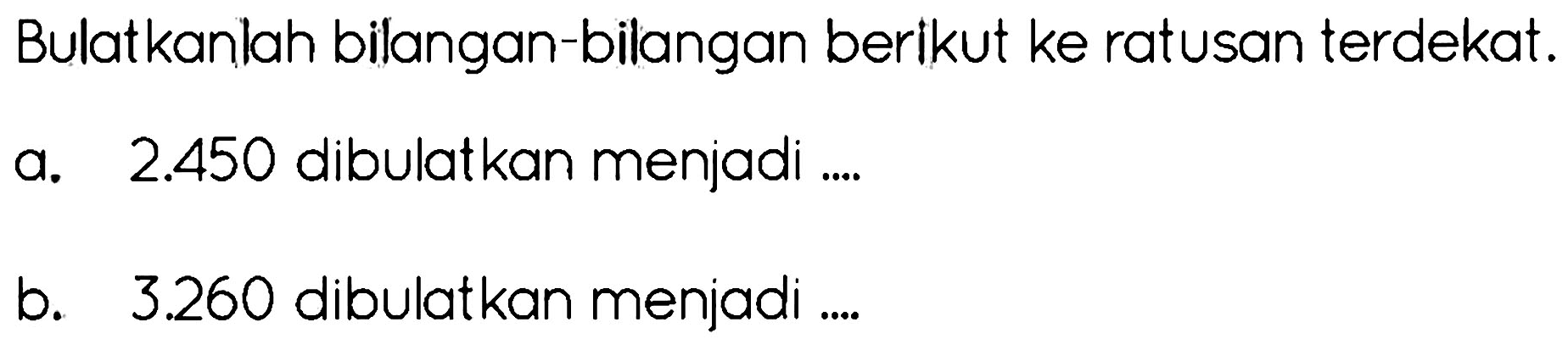 Bulatkanlah bilangan-bilangan berikut ke ratusan terdekat.
a.   2.450  dibulatkan menjadi ....
b.   3.260  dibulatkan menjadi ....