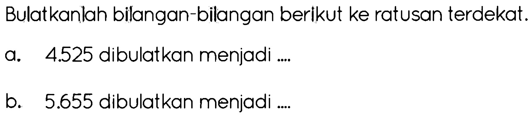 Bulatkanlah bilangan-bilangan berikut ke ratusan terdekat.
a.   4.525  dibulatkan menjadi ....
b.   5.655  dibulatkan menjadi ....