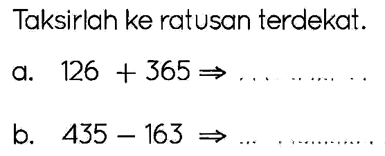 Taksirlah ke ratusan terdekat.
a.  126+365 -> 
b.  435-163 -> 