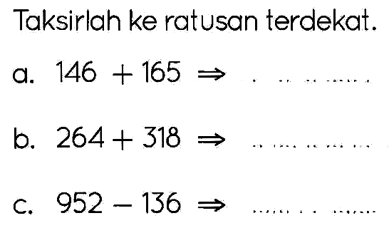 Taksirlah ke ratusan terdekat.
a.  146+165 -> 
b.  264+318 -> 
c.  952-136 -> 