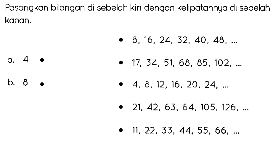 Pasangkan bilangan di sebelah kiri dengan kelipatannya di sebelah kanan.
-  8,16,24,32,40,48, ... 
a. 4
-  17,34,51,68,85,102, ... 
b. 8
 .  8,12,16,20,24, ... 
-  21,42,63,84,105,126, ... 
-  11,22,33,44,55,66, ... 