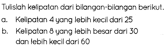 Tulislah kelipatan dari bilangan-bilangan berikut.
a. Kelipatan 4 yang lebih kecil dari 25
b. Kelipatan 8 yang lebih besar dari 30 dan lebih kecil dari 60