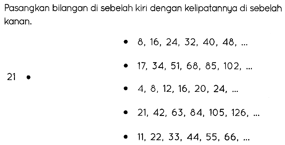 Pasangkan bilangan di sebelah kiri dengan kelipatannya di sebelah kanan.
-  8,16,24,32,40,48, ... 
-  17,34,51,68,85,102, ... 
21
-  4,8,12,16,20,24, ... 
 -21,42,63,84,105,126, ... 
-  11,22,33,44,55,66, ... 