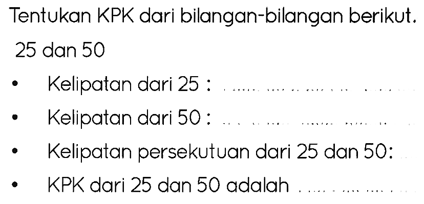 Tentukan KPK dari bilangan-bilangan berikut.
25 dan 50
- Kelipatan dari 25 :
- Kelipatan dari 50:
- Kelipatan persekutuan dari 25 dan 50:
- KPK dari 25 dan 50 adalah