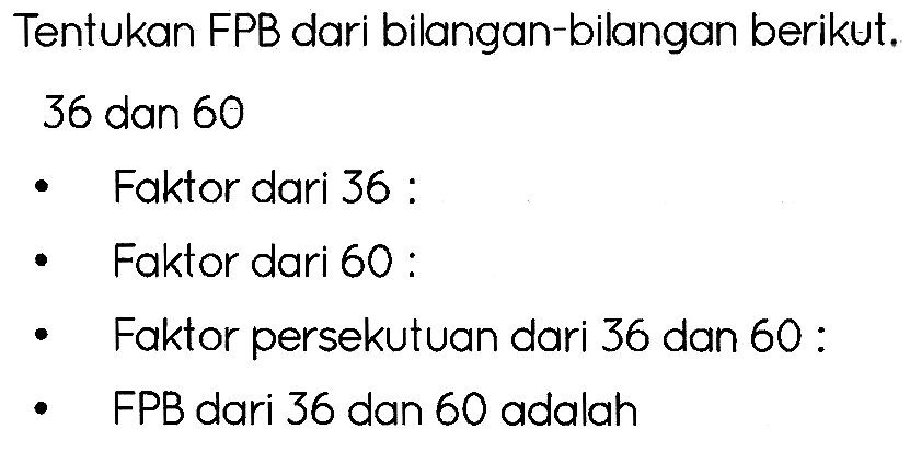 Tentukan FPB dari bilangan-bilangan berikut.
36 dan 60
- Faktor dari 36 :
- Faktor dari 60:
- Faktor persekutuan dari 36 dan 60:
- FPB dari 36 dan 60 adalah