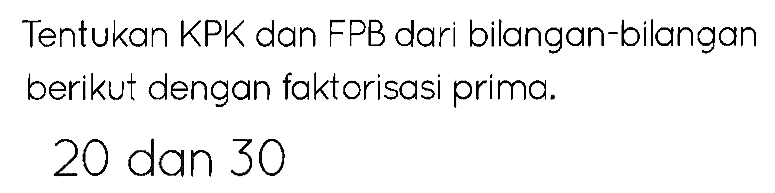 Tentukan KPK dan FPB dari bilangan-bilangan berikut dengan faktorisasi prima.
20 dan 30