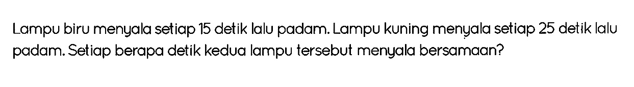 Lampu biru menyala setiap 15 detik lalu padam. Lampu kuning menyala setiap 25 detik lalu padam. Setiap berapa detik kedua lampu tersebut menyala bersamaan?