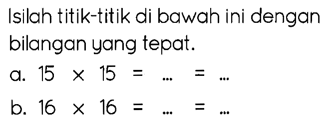 Isilah titik-titik di bawah ini dengan bilangan yang tepat.
a.  15 x 15=...= 
b.  16 x 16=...=... 