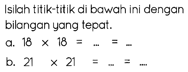 Isilah titik-titik di bawah ini dengan bilangan yang tepat.
a.  18 x 18=...=... 
b.  21 x 21=...=... 