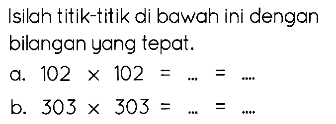 Isilah titik-titik di bawah ini dengan bilangan yang tepat.
a.  102 x 102=...=... 
b.  303 x 303=...=... 