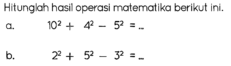 Hitunglah hasil operasi matematika berikut ini.  a .   10^(2)+4^(2)-5^(2)=... 
b.  2^(2)+5^(2)-3^(2)=... 