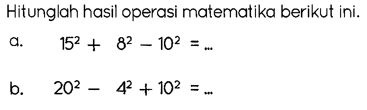 Hitunglah hasil operasi matematika berikut ini. a.  15^(2)+8^(2)-10^(2)=... 
b.  20^(2)-4^(2)+10^(2)=... 