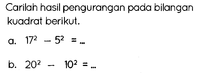 Carilah hasil pengurangan pada bilangan kuadrat berikut.
a.  17^(2)-5^(2)=... 
b.  20^(2)-10^(2)=... 