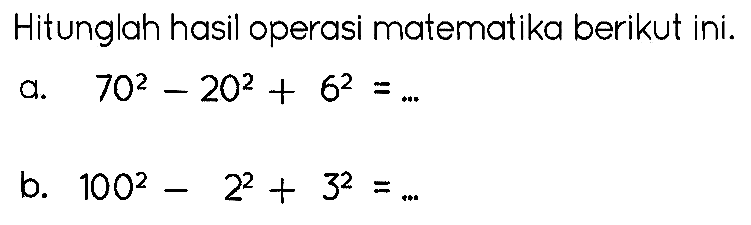 Hitunglah hasil operasi matematika berikut ini.
a.  70^(2)-20^(2)+6^(2)=... 
b.  100^(2)-2^(2)+3^(2)=... 