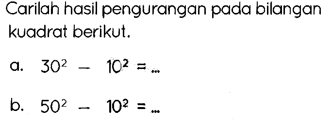 Carilah hasil pengurangan pada bilangan kuadrat berikut.
a.  30^(2)-10^(2)= 
b.  50^(2)-10^(2)=... 