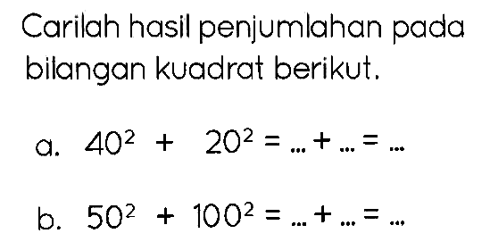 Carilah hasil penjumlahan pada bilangan kuadrat berikut.
a.  40^(2)+20^(2)=...+...=... 
b.  50^(2)+100^(2)=...+...=... 