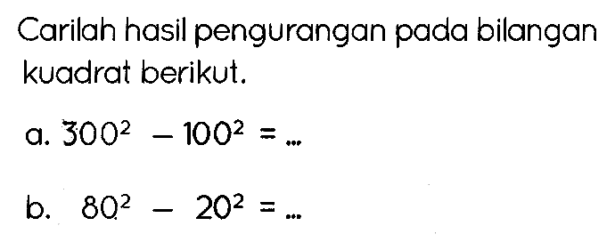 Carilah hasil pengurangan pada bilangan kuadrat berikut.
a.  300^(2)-100^(2)=... 
b.  80^(2)-20^(2)=... 