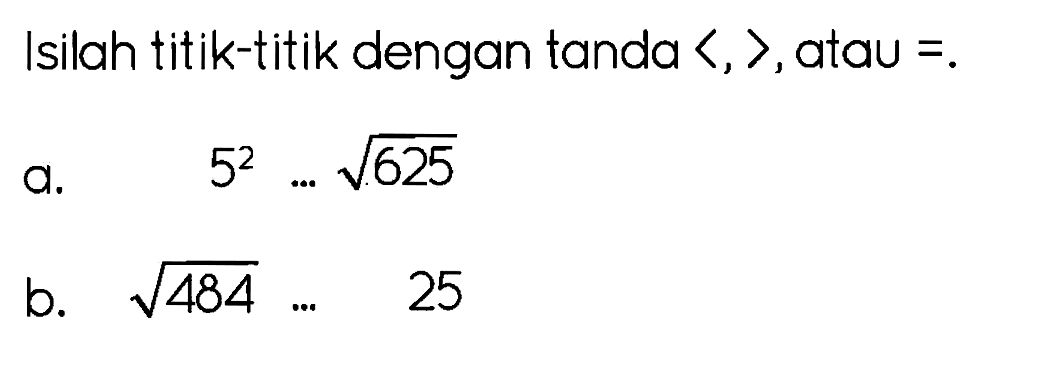 Isilah titik-titik dengan tanda  langle, , rangle , atau = .
a.   5^(2) ... akar(625) 
b.  akar(484) ... 25 