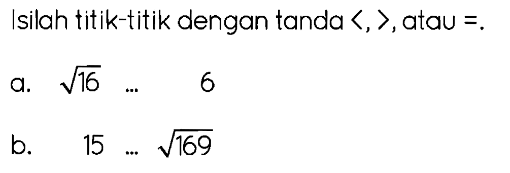 Isilah titik-titik dengan tanda  langle, , rangle , atau =. 
a.  akar(16) 
6
b.  15  ... akar(169) 