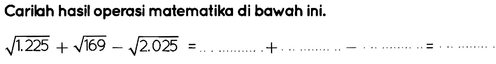 Caribah hasil operasi matematika di bawah ini.

akar(1.225)+akar(169)-akar(2.025)=
