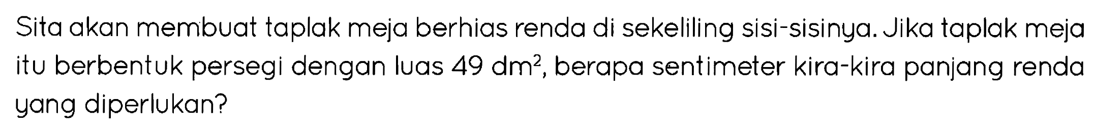Sita akan membuat taplak meja berhias renda di sekeliling sisi-sisinya. Jika taplak meja itu berbentuk persegi dengan luas  49 dm^(2) , berapa sentimeter kira-kira panjang renda yang diperlukan?