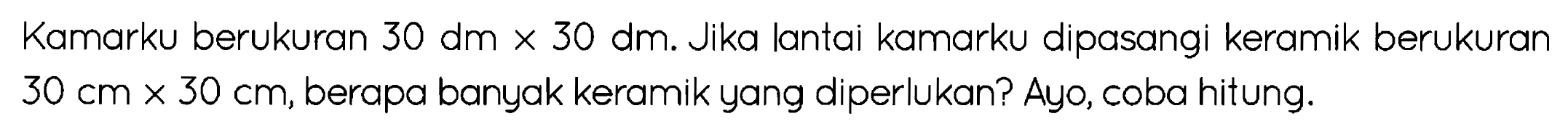 Kamarku berukuran  30 dm x 30 dm . Jika lantai kamarku dipasangi keramik berukuran  30 cm x 30 cm , berapa banyak keramik yang diperlukan? Ayo, coba hitung.