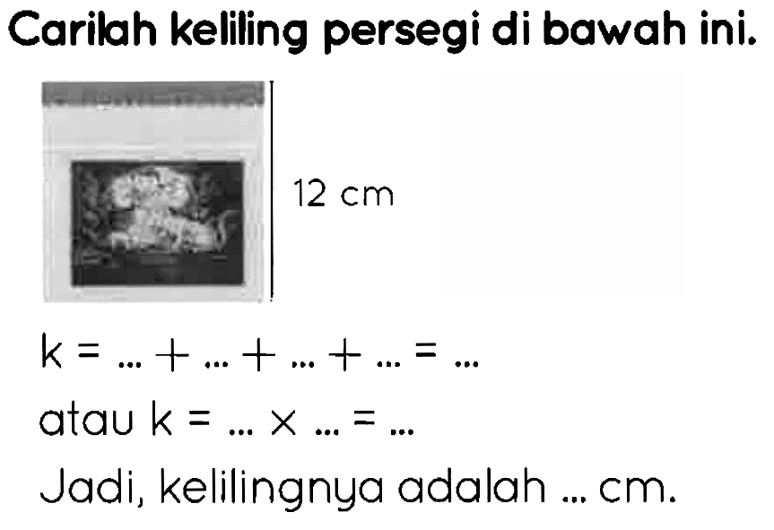 Carilah kelling persegi di bawah ini.
 12 cm 

k=...+...+...+...=...

atau  k=... x ...=... 
Jadi, kelilingnya adalah ... cm.