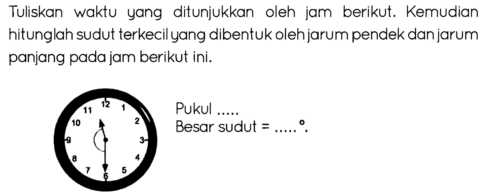 Tuliskan waktu yang ditunjukkan oleh jam berikut. Kemudian hitunglah sudut terkecil yang dibentuk oleh jarum pendek dan jarum panjang pada jam berikut ini.