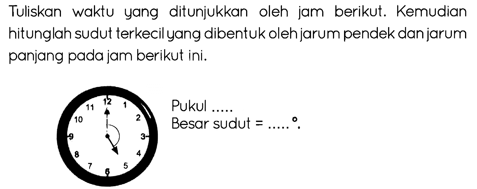 Tuliskan waktu yang ditunjukkan oleh jam berikut. Kemudian hitunglah sudut terkecil yang dibentuk oleh jarum pendek dan jarum panjang pada jam berikut ini.